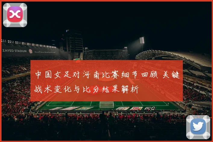 中国女足对河南比赛细节回顾 关键战术变化与比分结果解析