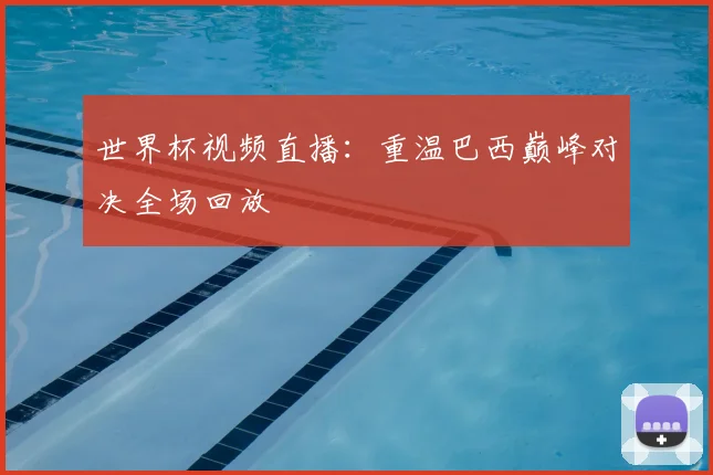 世界杯视频直播：重温巴西巅峰对决全场回放