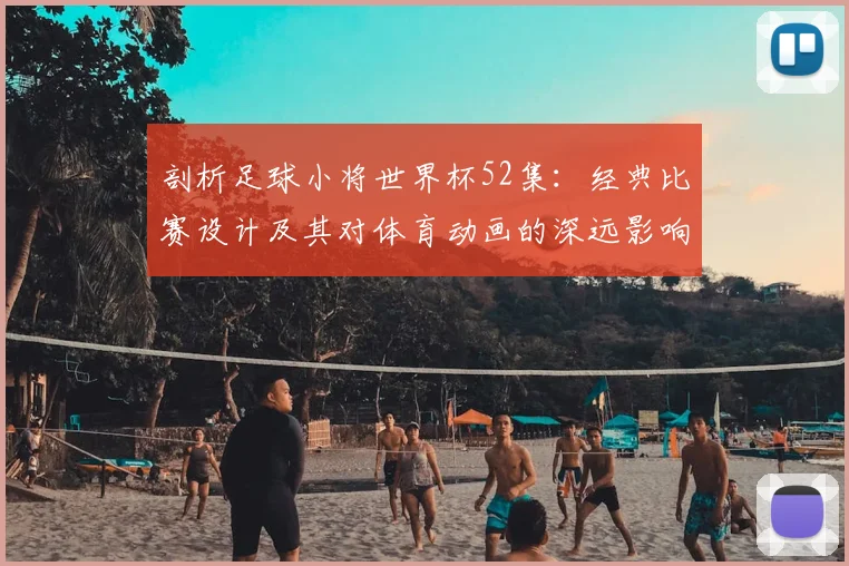 剖析足球小将世界杯52集：经典比赛设计及其对体育动画的深远影响