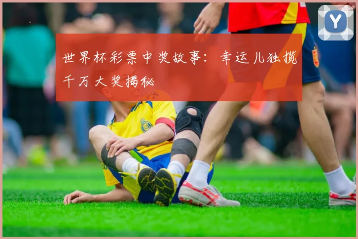 世界杯彩票中奖故事：幸运儿独揽千万大奖揭秘