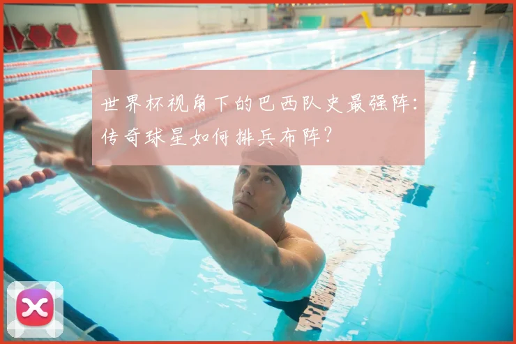 世界杯视角下的巴西队史最强阵：传奇球星如何排兵布阵？