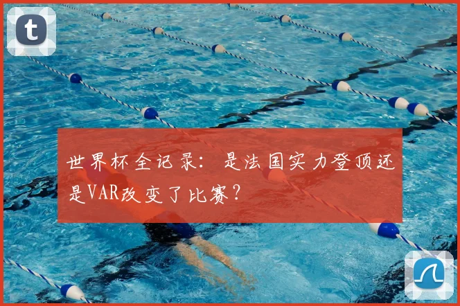 世界杯全记录：是法国实力登顶还是VAR改变了比赛？