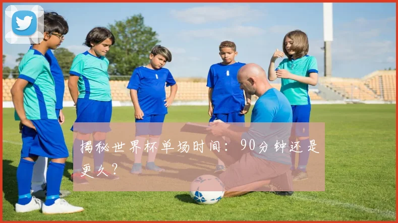 揭秘世界杯单场时间：90分钟还是更久？
