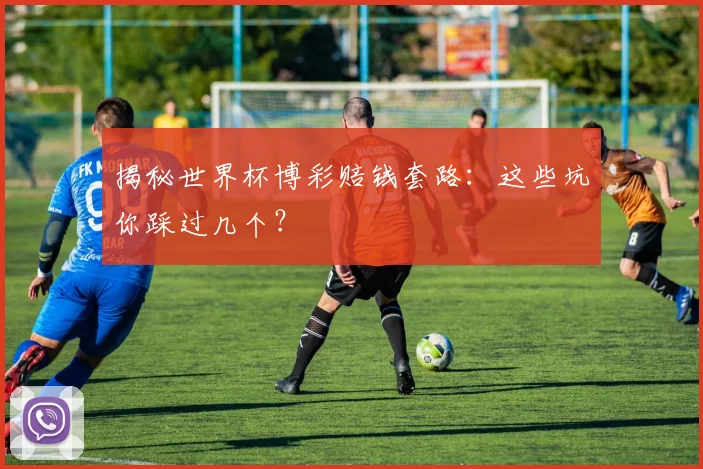 揭秘世界杯博彩赔钱套路：这些坑你踩过几个？