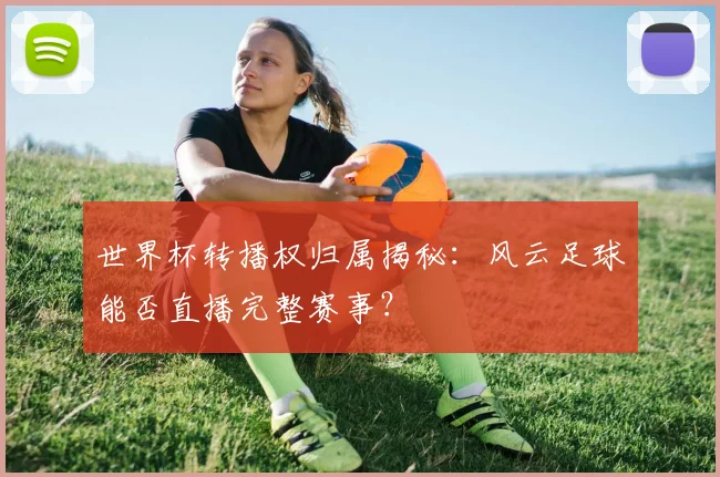 世界杯转播权归属揭秘:风云足球能否直播完整赛事?