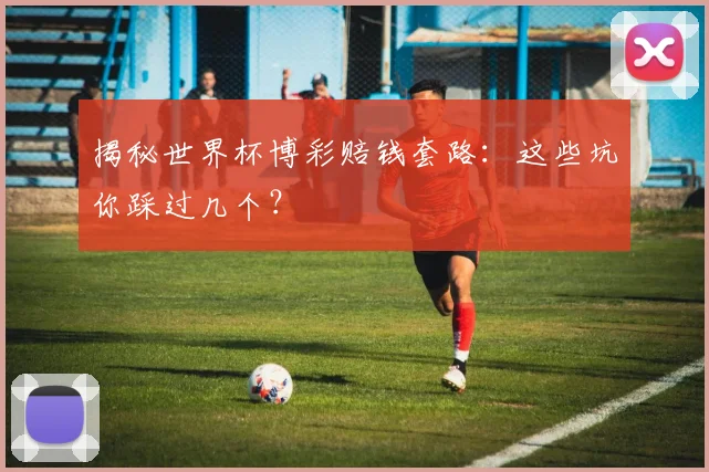 揭秘世界杯博彩赔钱套路：这些坑你踩过几个？