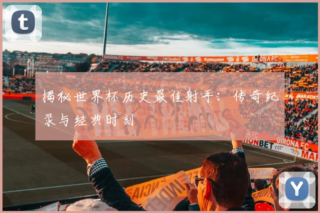 揭秘世界杯历史最佳射手：传奇纪录与经典时刻