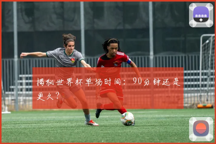 揭秘世界杯单场时间：90分钟还是更久？
