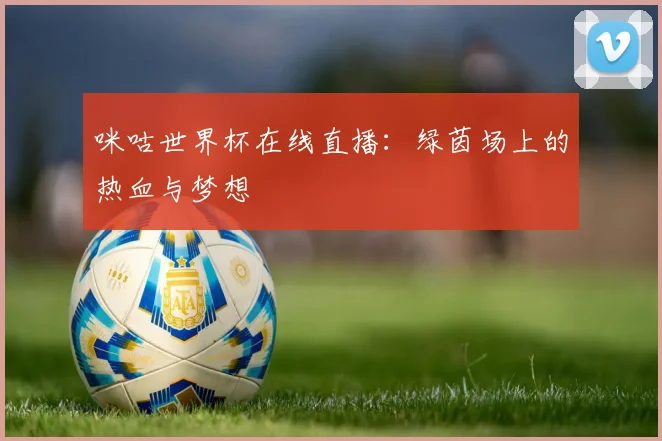 咪咕世界杯在线直播:绿茵场上的热血与梦想