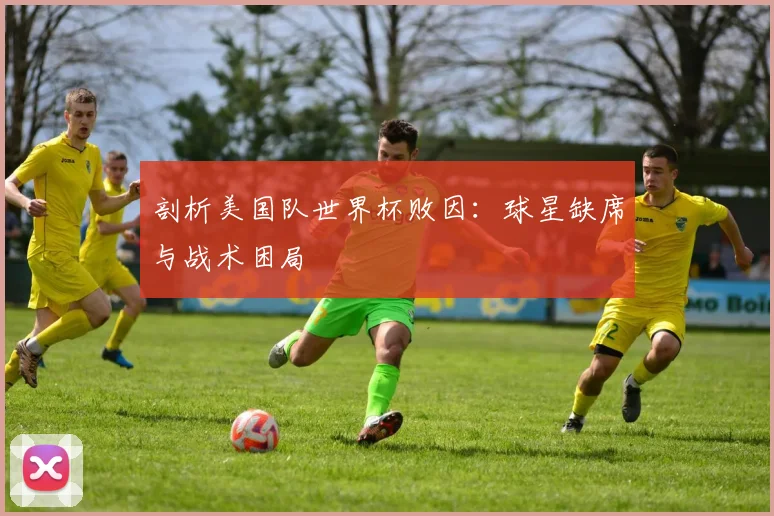 剖析美国队世界杯败因：球星缺席与战术困局