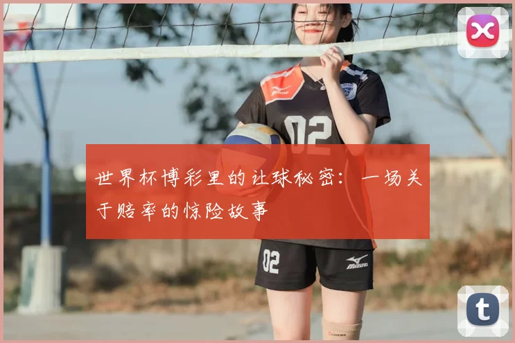 世界杯博彩里的让球秘密:一场关于赔率的惊险故事