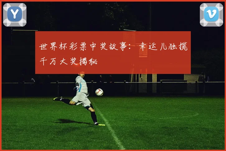 世界杯彩票中奖故事:幸运儿独揽千万大奖揭秘
