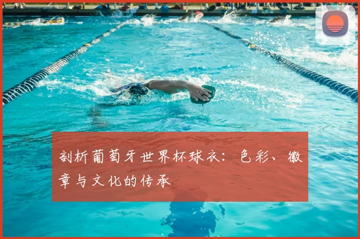 剖析葡萄牙世界杯球衣：色彩、徽章与文化的传承