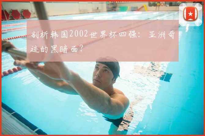 剖析韩国2002世界杯四强：亚洲奇迹的黑暗面？