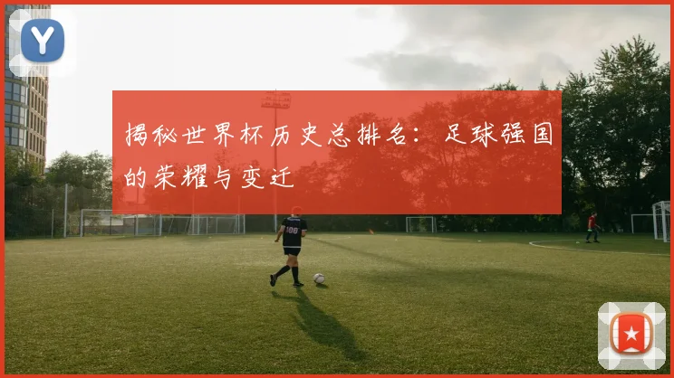 揭秘世界杯历史总排名：足球强国的荣耀与变迁