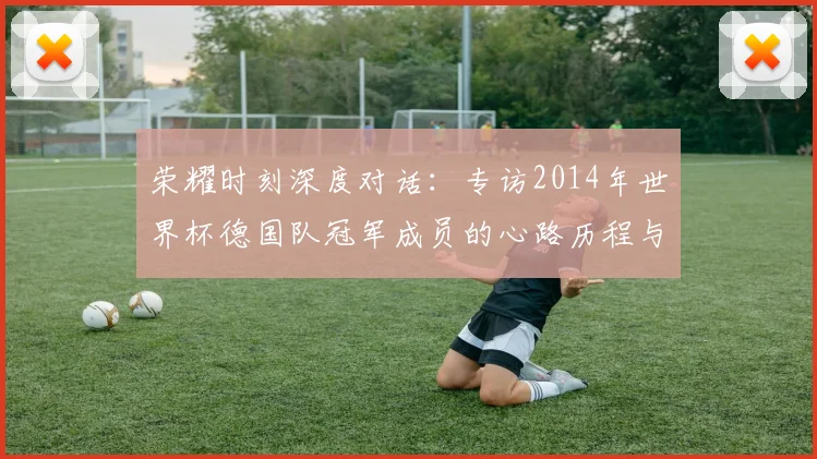 荣耀时刻深度对话：专访2014年世界杯德国队冠军成员的心路历程与传承