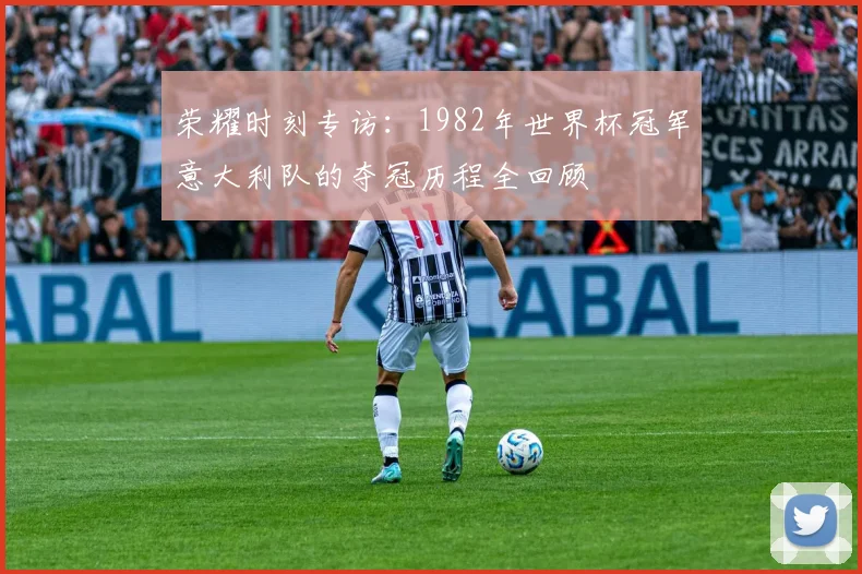 荣耀时刻专访：1982年世界杯冠军意大利队的夺冠历程全回顾