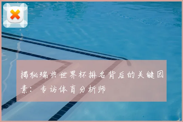 揭秘瑞典世界杯排名背后的关键因素:专访体育分析师
