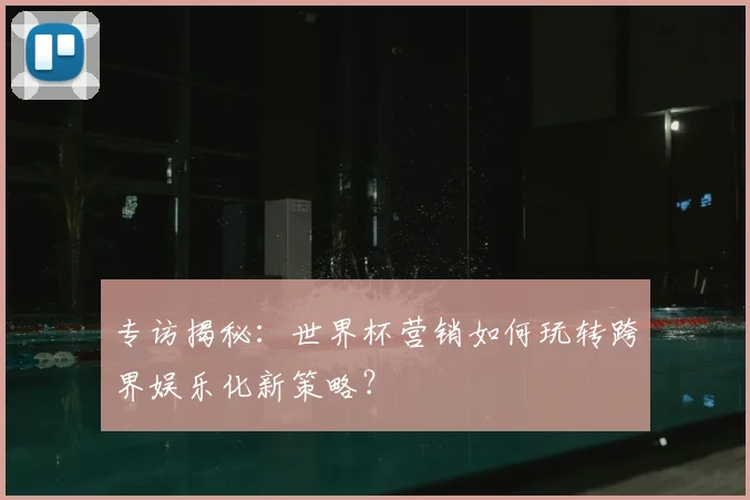专访揭秘:世界杯营销如何玩转跨界娱乐化新策略?