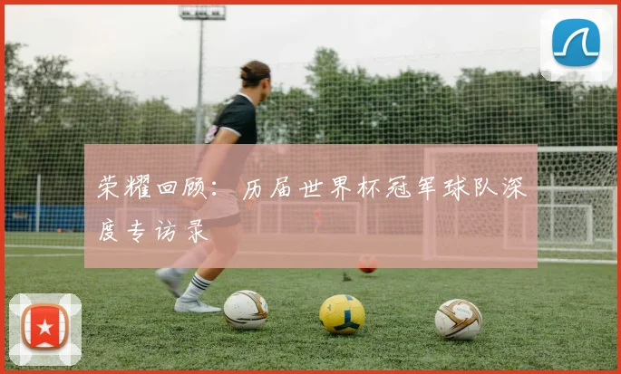 荣耀回顾：历届世界杯冠军球队深度专访录