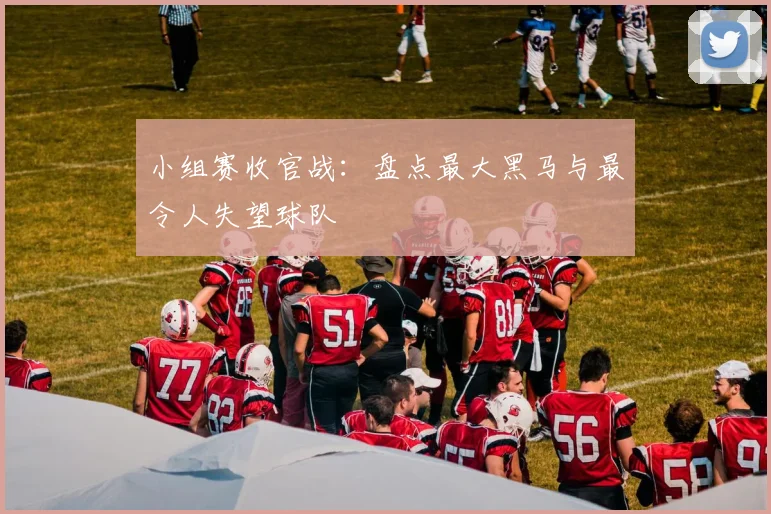 小组赛收官战:盘点最大黑马与最令人失望球队