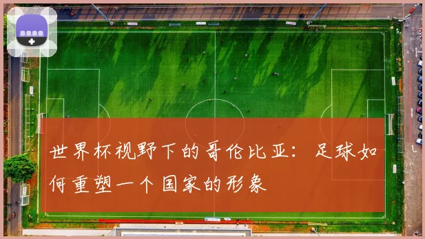 世界杯视野下的哥伦比亚：足球如何重塑一个国家的形象
