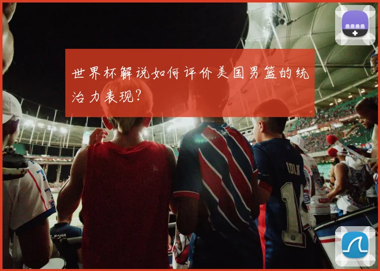 世界杯解说如何评价美国男篮的统治力表现？