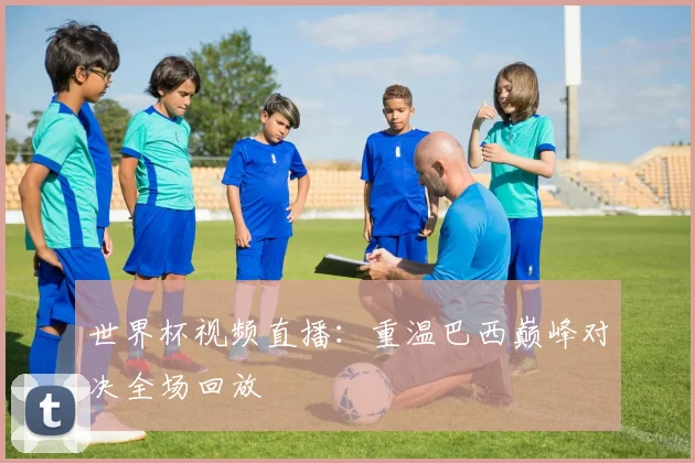 世界杯视频直播：重温巴西巅峰对决全场回放