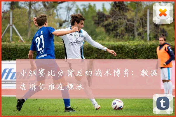 小组赛比分背后的战术博弈：数据告诉你谁在裸泳