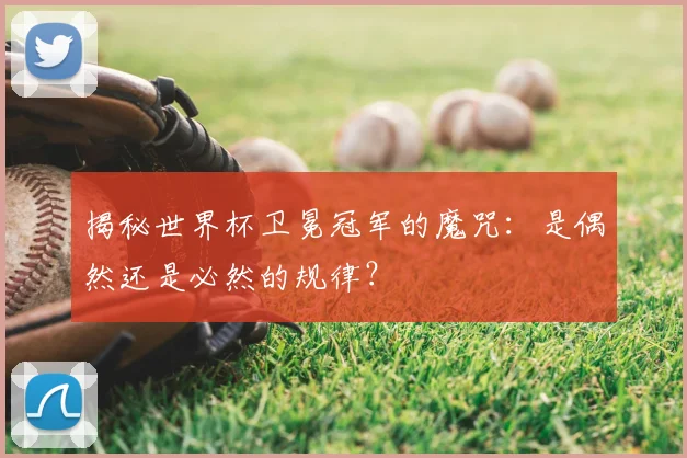 揭秘世界杯卫冕冠军的魔咒：是偶然还是必然的规律？